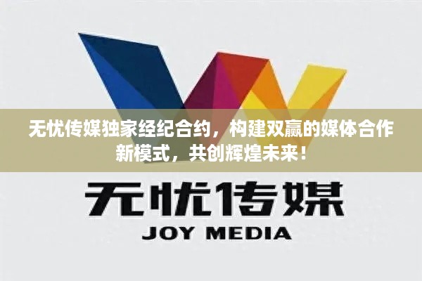 无忧传媒独家经纪合约，构建双赢的媒体合作新模式，共创辉煌未来！