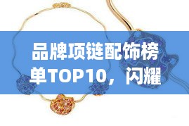 品牌项链配饰榜单TOP10，闪耀时尚必备之选