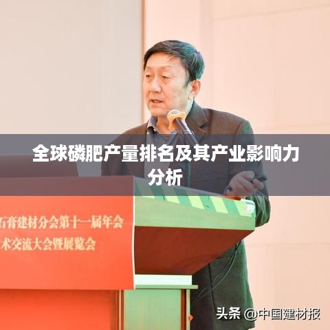 全球磷肥产量排名及其产业影响力分析