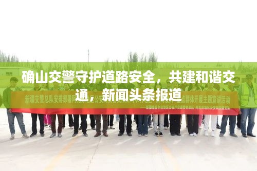 确山交警守护道路安全，共建和谐交通，新闻头条报道