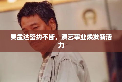 吴孟达签约不断，演艺事业焕发新活力