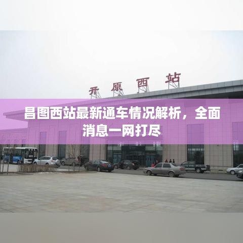 昌图西站最新通车情况解析，全面消息一网打尽