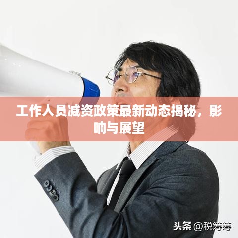 工作人员减资政策最新动态揭秘，影响与展望