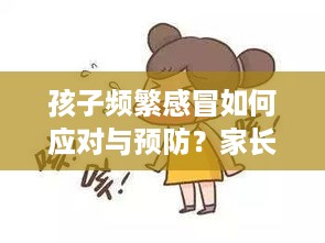 孩子频繁感冒如何应对与预防？家长必看攻略！