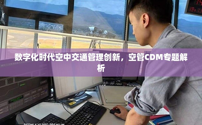 数字化时代空中交通管理创新，空管CDM专题解析