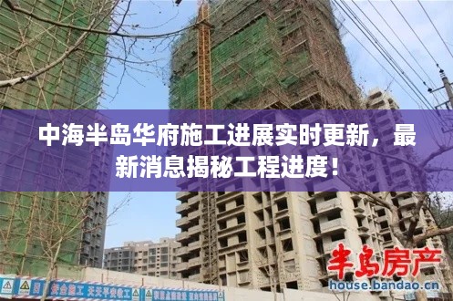 中海半岛华府施工进展实时更新，最新消息揭秘工程进度！