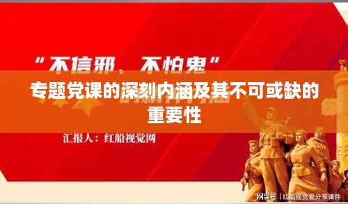 专题党课的深刻内涵及其不可或缺的重要性