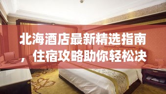北海酒店最新精选指南，住宿攻略助你轻松决策！