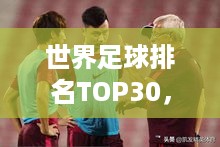 世界足球排名TOP30，豪门强队的荣耀与决战时刻！