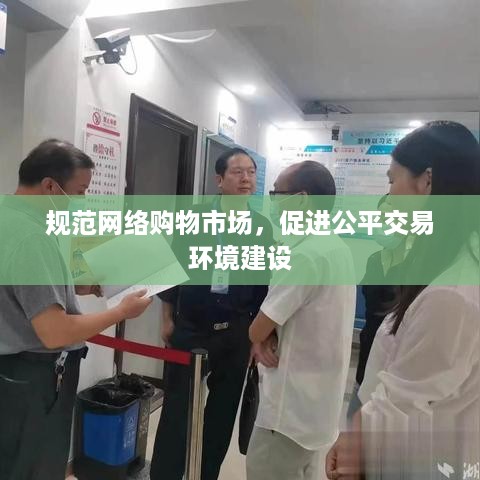 规范网络购物市场，促进公平交易环境建设