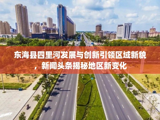 东海县四里河发展与创新引领区域新貌，新闻头条揭秘地区新变化