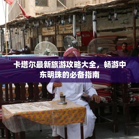 卡塔尔最新旅游攻略大全，畅游中东明珠的必备指南