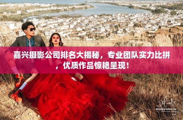 嘉兴摄影公司排名大揭秘，专业团队实力比拼，优质作品惊艳呈现！