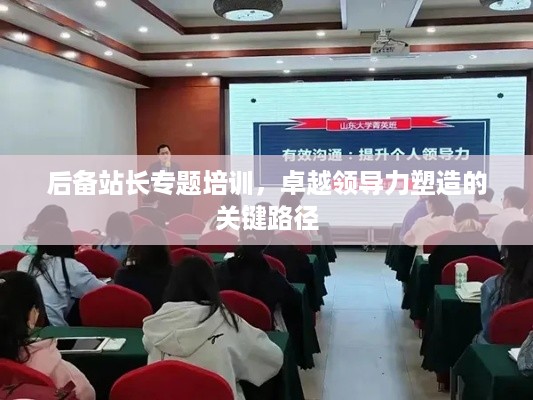 后备站长专题培训，卓越领导力塑造的关键路径
