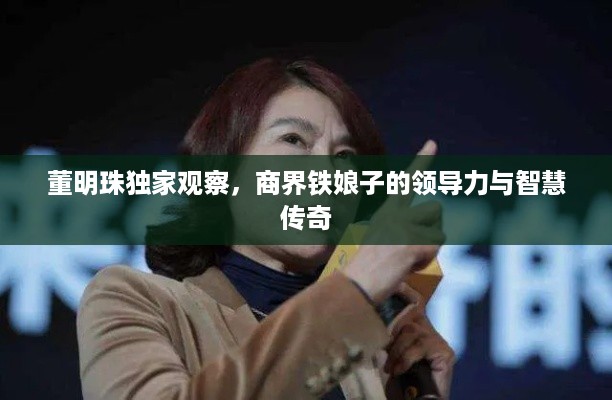 董明珠独家观察，商界铁娘子的领导力与智慧传奇