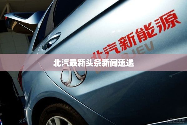 北汽最新头条新闻速递