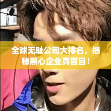 全球无耻公司大排名，揭秘黑心企业真面目！