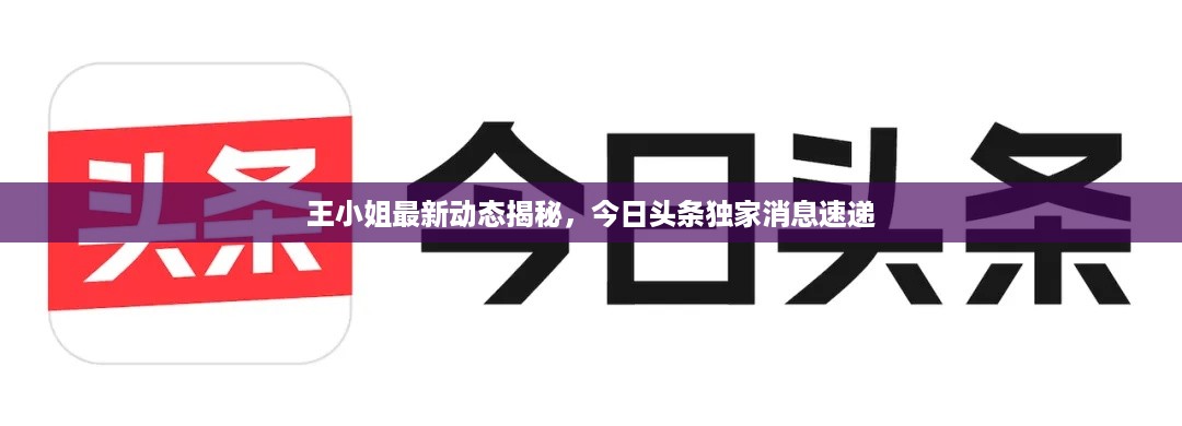 王小姐最新动态揭秘，今日头条独家消息速递