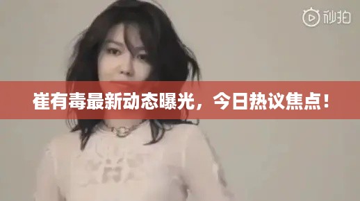 崔有毒最新动态曝光，今日热议焦点！