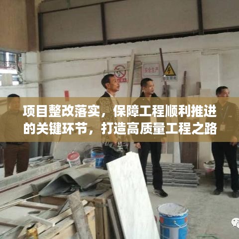 项目整改落实，保障工程顺利推进的关键环节，打造高质量工程之路