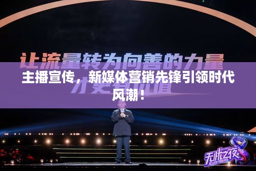 主播宣传，新媒体营销先锋引领时代风潮！