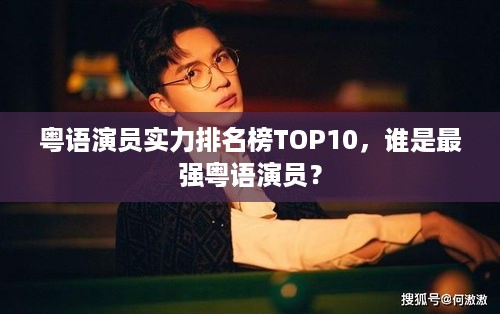 粤语演员实力排名榜TOP10，谁是最强粤语演员？