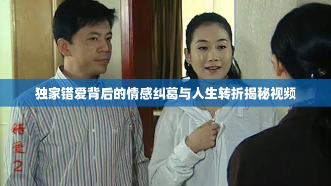 独家错爱背后的情感纠葛与人生转折揭秘视频
