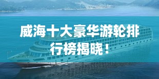威海十大豪华游轮排行榜揭晓！