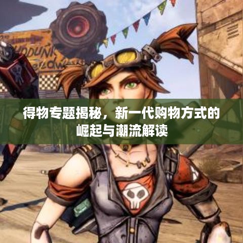 得物专题揭秘，新一代购物方式的崛起与潮流解读