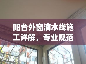 阳台外窗滴水线施工详解，专业规范，打造滴水不漏的家居防线！