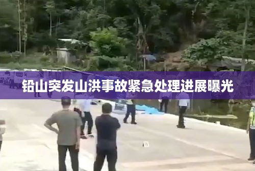 铅山突发山洪事故紧急处理进展曝光