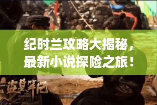 纪时兰攻略大揭秘，最新小说探险之旅！