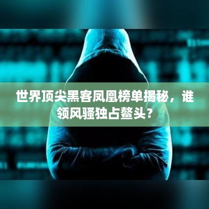 世界顶尖黑客凤凰榜单揭秘，谁领风骚独占鳌头？