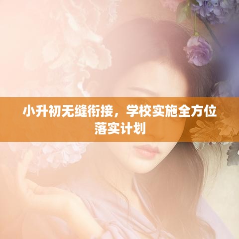 小升初无缝衔接，学校实施全方位落实计划