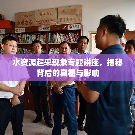 水资源超采现象专题讲座，揭秘背后的真相与影响