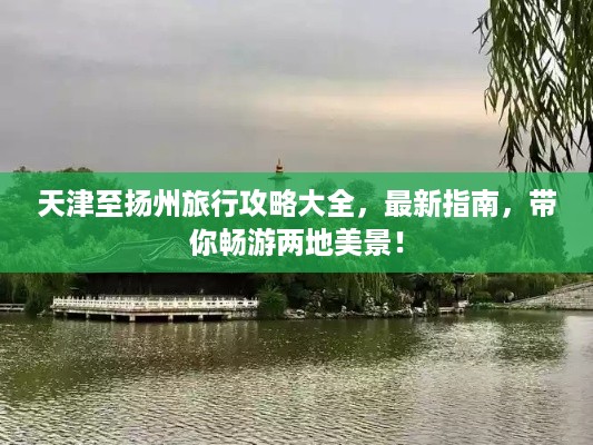 天津至扬州旅行攻略大全，最新指南，带你畅游两地美景！