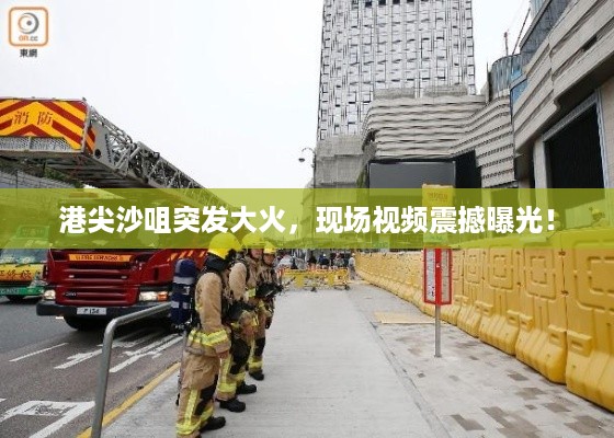 港尖沙咀突发大火，现场视频震撼曝光！