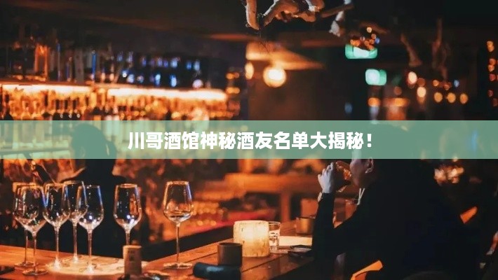 川哥酒馆神秘酒友名单大揭秘！