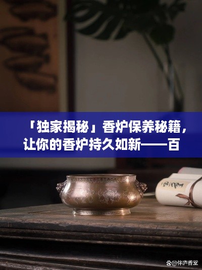 「独家揭秘」香炉保养秘籍，让你的香炉持久如新——百度文库推荐