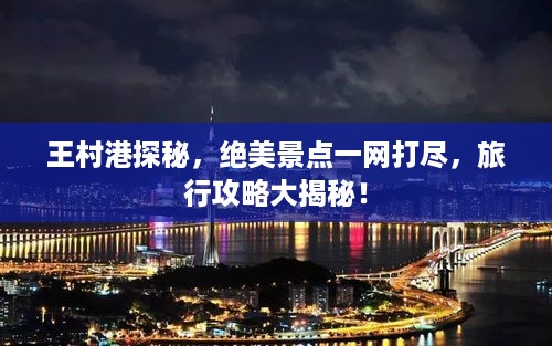 王村港探秘，绝美景点一网打尽，旅行攻略大揭秘！